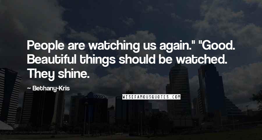 Bethany-Kris Quotes: People are watching us again." "Good. Beautiful things should be watched. They shine.