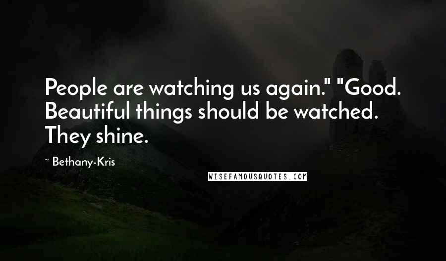 Bethany-Kris Quotes: People are watching us again." "Good. Beautiful things should be watched. They shine.