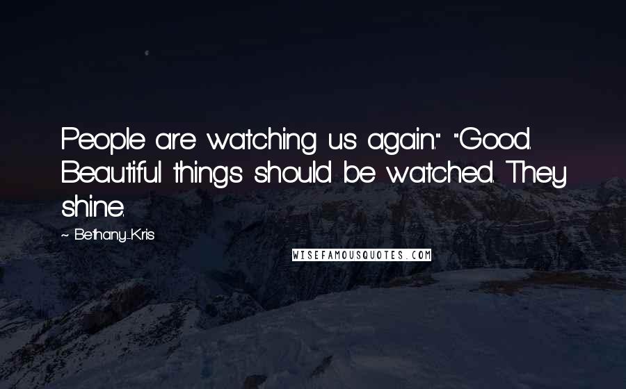 Bethany-Kris Quotes: People are watching us again." "Good. Beautiful things should be watched. They shine.