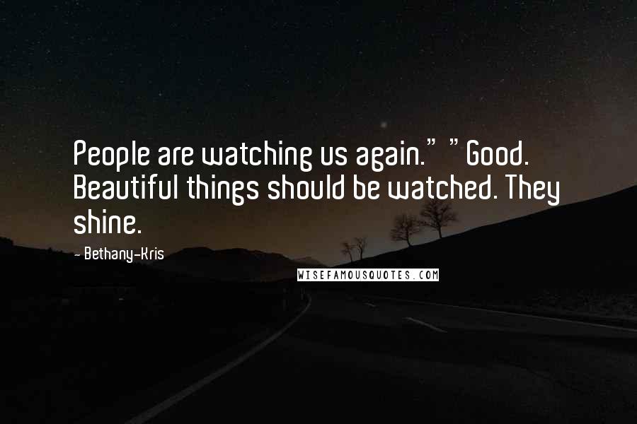 Bethany-Kris Quotes: People are watching us again." "Good. Beautiful things should be watched. They shine.