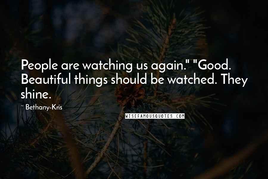 Bethany-Kris Quotes: People are watching us again." "Good. Beautiful things should be watched. They shine.