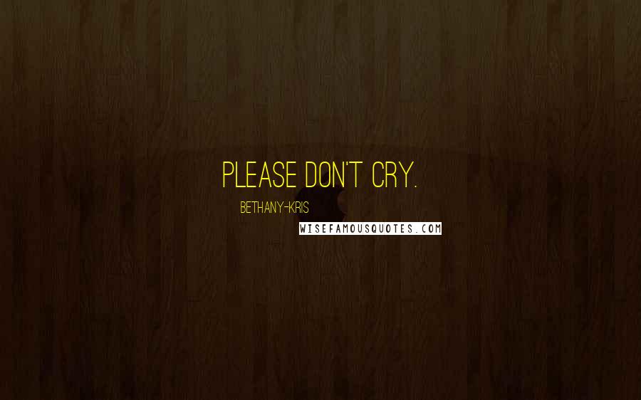 Bethany-Kris Quotes: Please don't cry.
