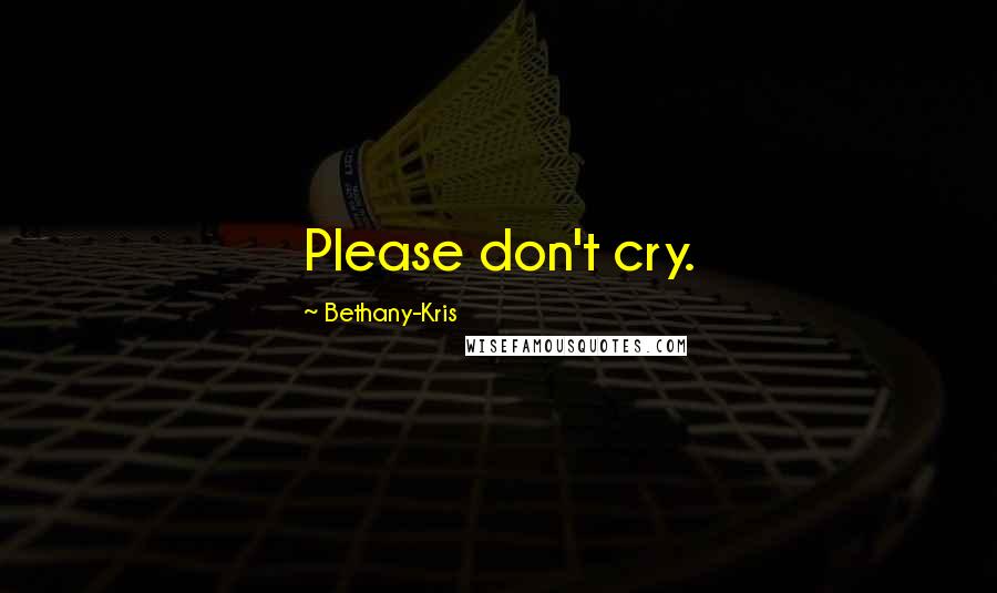 Bethany-Kris Quotes: Please don't cry.