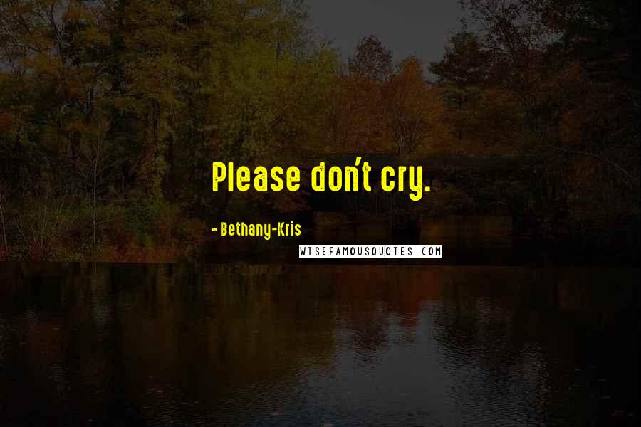 Bethany-Kris Quotes: Please don't cry.