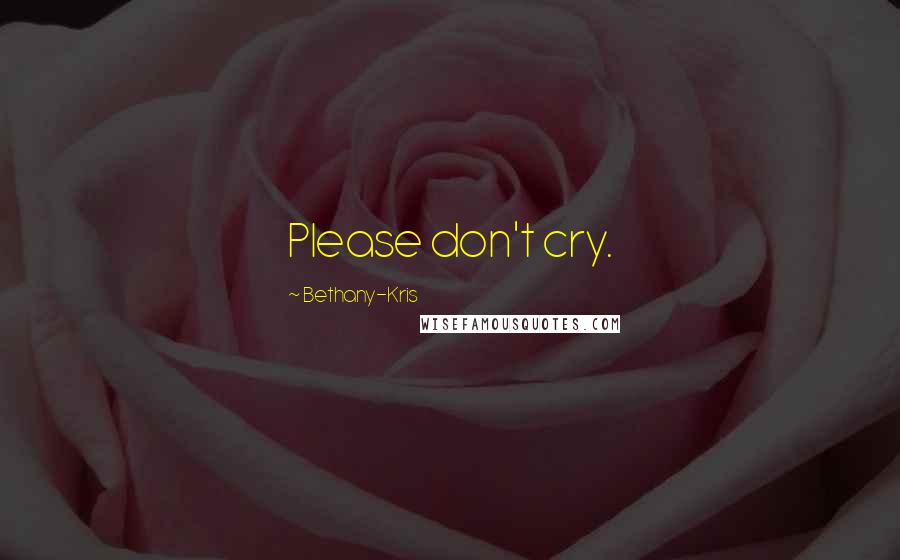 Bethany-Kris Quotes: Please don't cry.