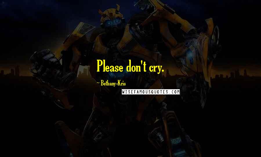 Bethany-Kris Quotes: Please don't cry.