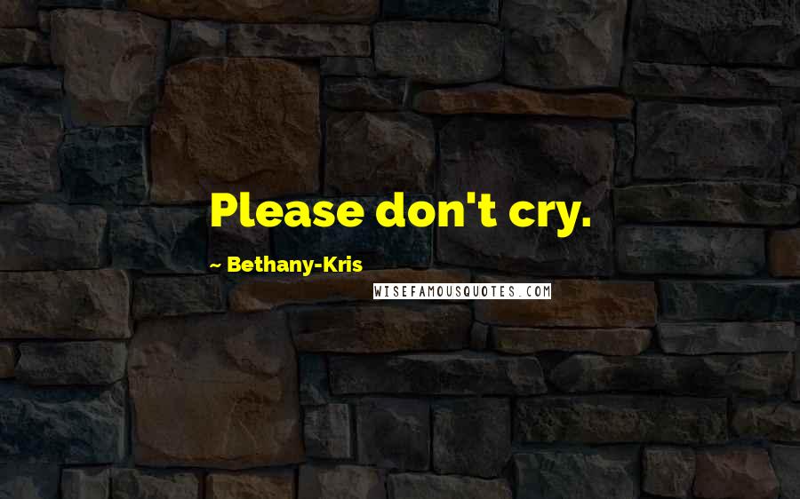 Bethany-Kris Quotes: Please don't cry.