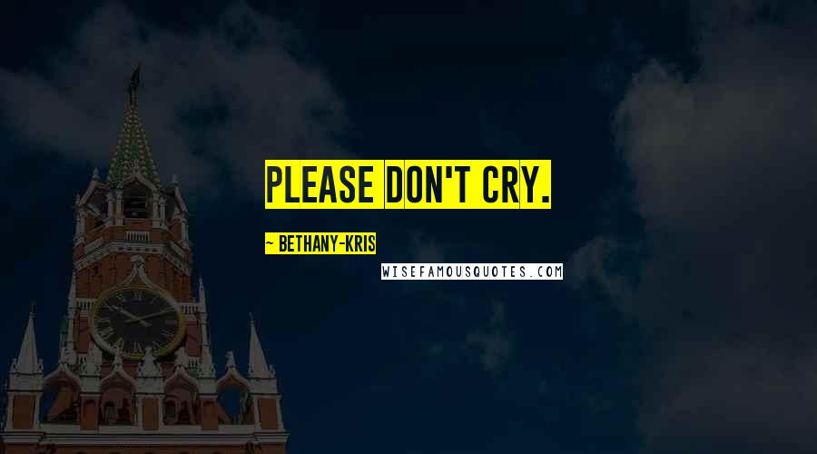 Bethany-Kris Quotes: Please don't cry.