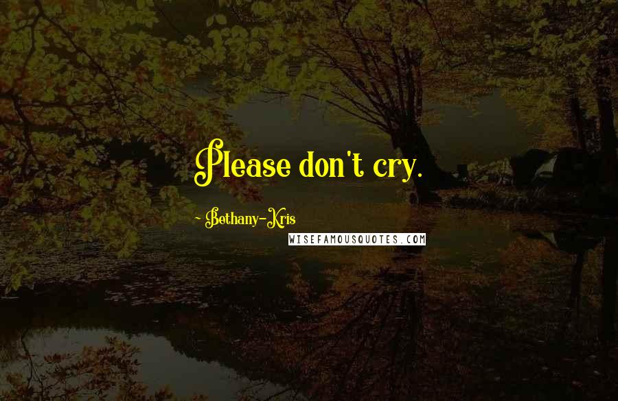 Bethany-Kris Quotes: Please don't cry.