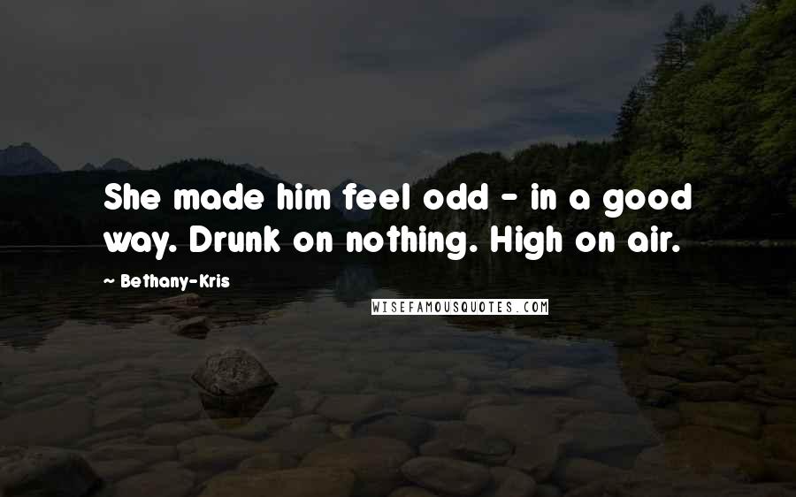 Bethany-Kris Quotes: She made him feel odd - in a good way. Drunk on nothing. High on air.