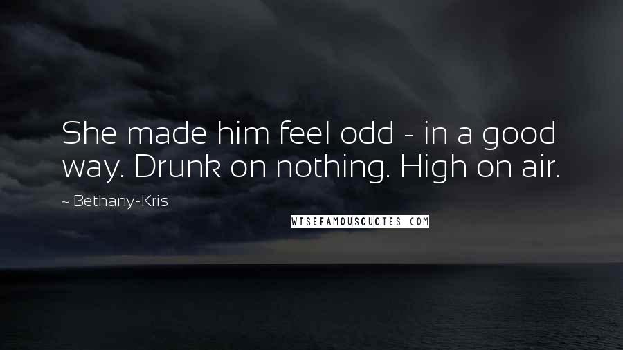 Bethany-Kris Quotes: She made him feel odd - in a good way. Drunk on nothing. High on air.