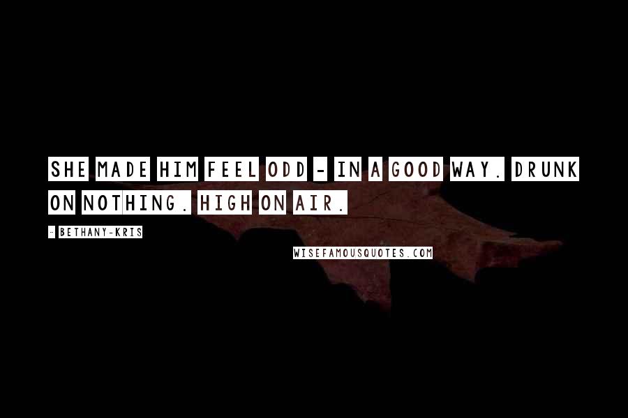 Bethany-Kris Quotes: She made him feel odd - in a good way. Drunk on nothing. High on air.