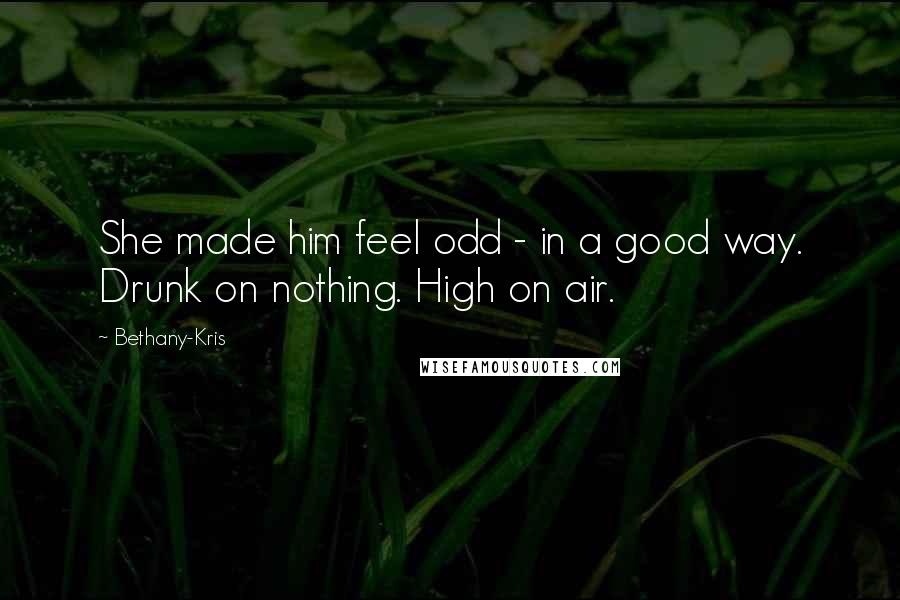 Bethany-Kris Quotes: She made him feel odd - in a good way. Drunk on nothing. High on air.