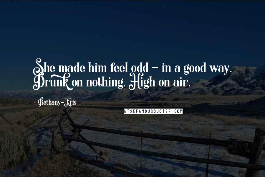 Bethany-Kris Quotes: She made him feel odd - in a good way. Drunk on nothing. High on air.