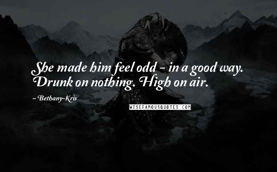 Bethany-Kris Quotes: She made him feel odd - in a good way. Drunk on nothing. High on air.