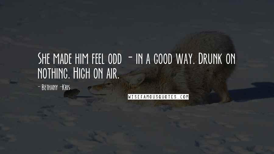 Bethany-Kris Quotes: She made him feel odd - in a good way. Drunk on nothing. High on air.