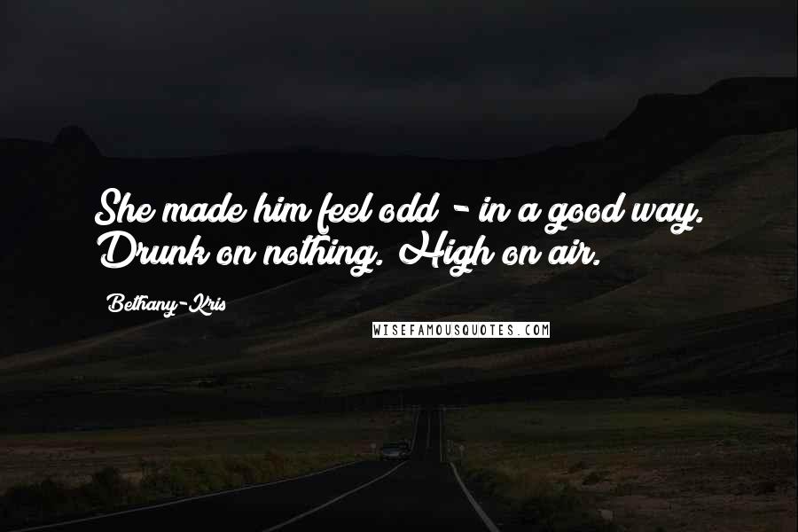 Bethany-Kris Quotes: She made him feel odd - in a good way. Drunk on nothing. High on air.