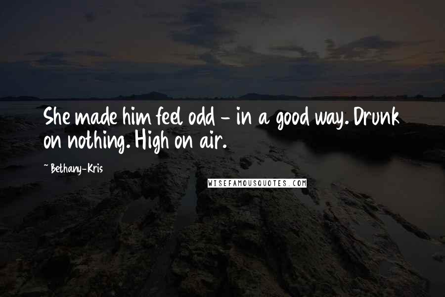 Bethany-Kris Quotes: She made him feel odd - in a good way. Drunk on nothing. High on air.