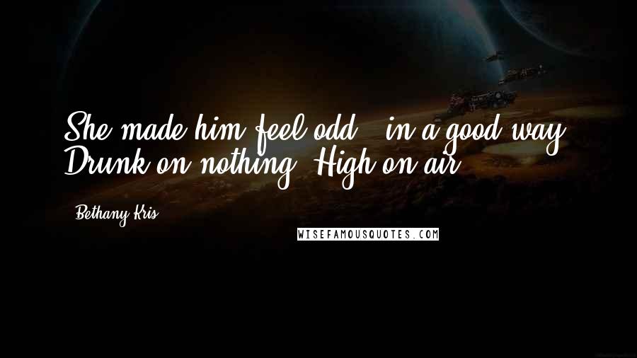 Bethany-Kris Quotes: She made him feel odd - in a good way. Drunk on nothing. High on air.