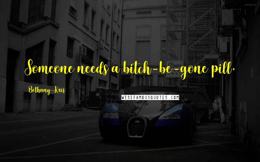 Bethany-Kris Quotes: Someone needs a bitch-be-gone pill.