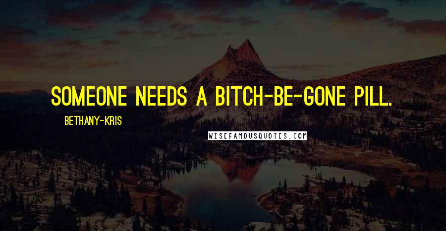 Bethany-Kris Quotes: Someone needs a bitch-be-gone pill.