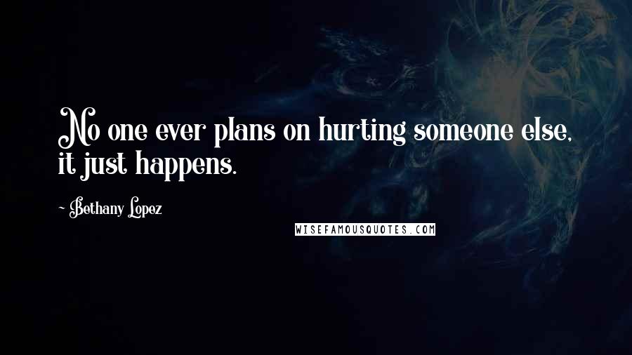 Bethany Lopez Quotes: No one ever plans on hurting someone else, it just happens.