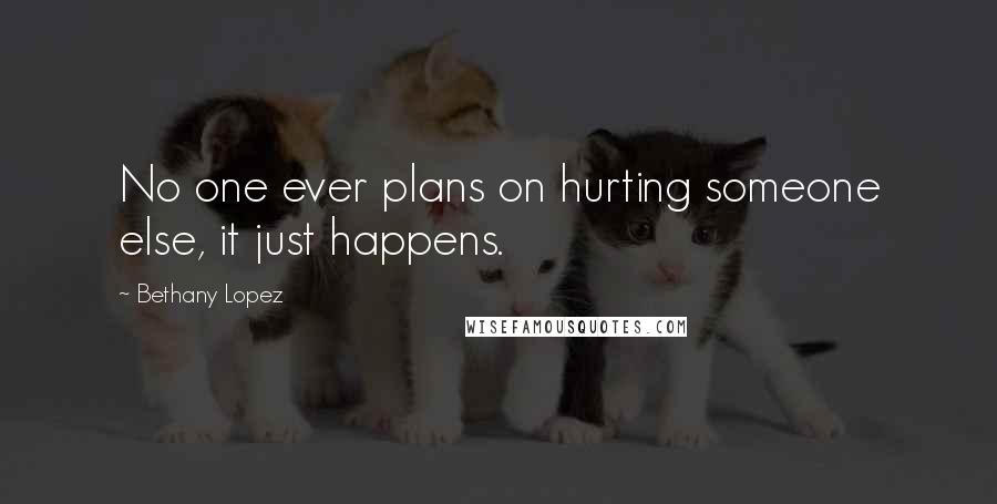 Bethany Lopez Quotes: No one ever plans on hurting someone else, it just happens.