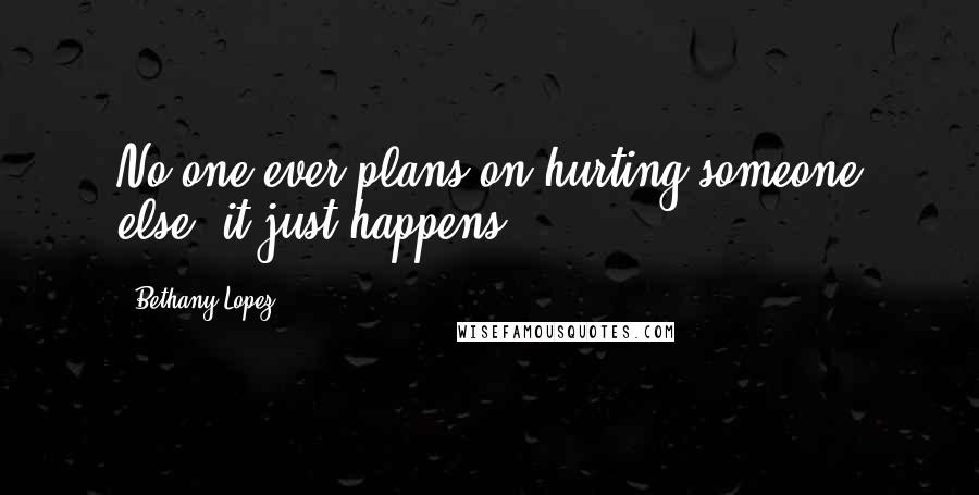 Bethany Lopez Quotes: No one ever plans on hurting someone else, it just happens.