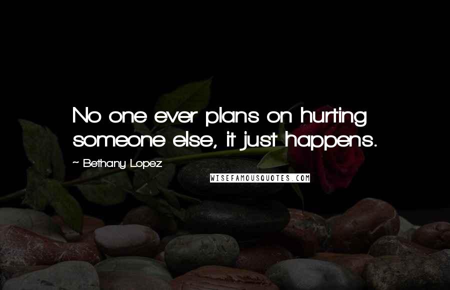 Bethany Lopez Quotes: No one ever plans on hurting someone else, it just happens.