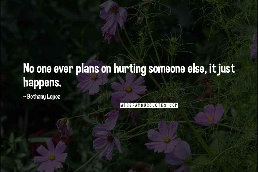 Bethany Lopez Quotes: No one ever plans on hurting someone else, it just happens.