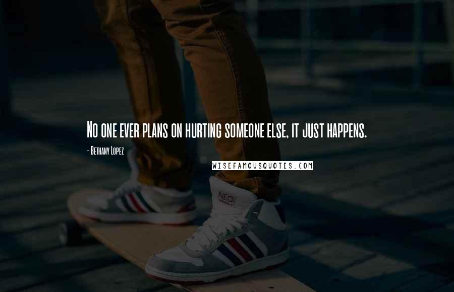 Bethany Lopez Quotes: No one ever plans on hurting someone else, it just happens.