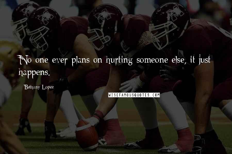 Bethany Lopez Quotes: No one ever plans on hurting someone else, it just happens.