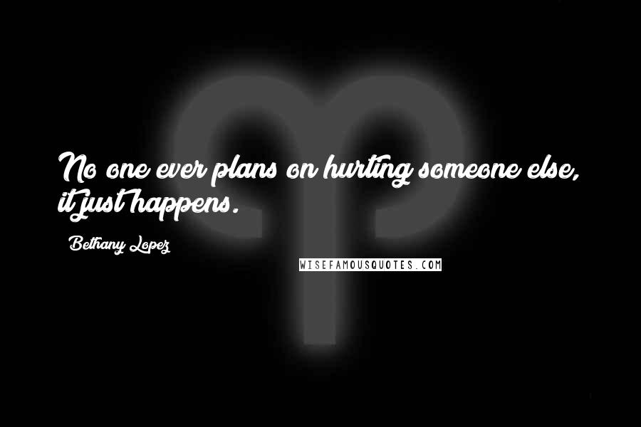 Bethany Lopez Quotes: No one ever plans on hurting someone else, it just happens.