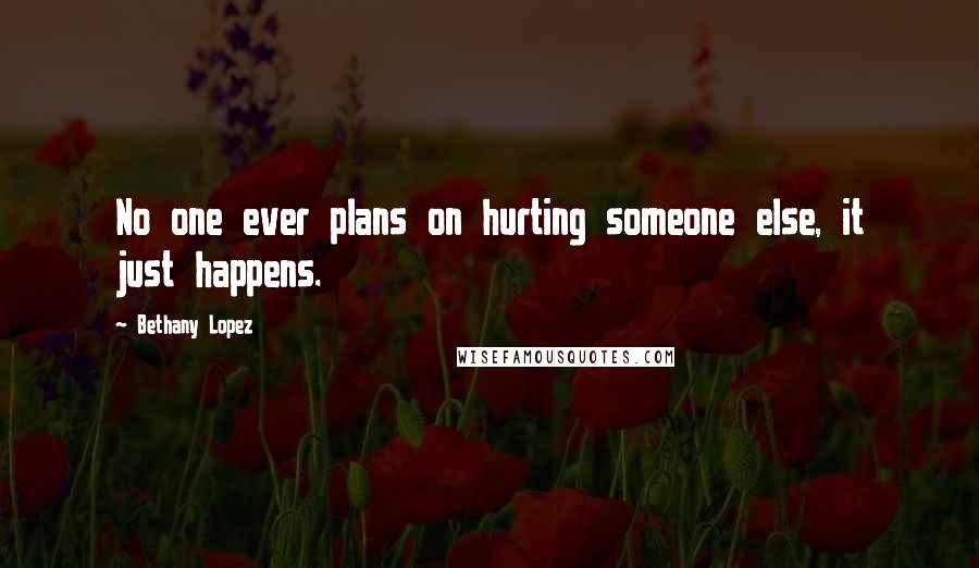 Bethany Lopez Quotes: No one ever plans on hurting someone else, it just happens.