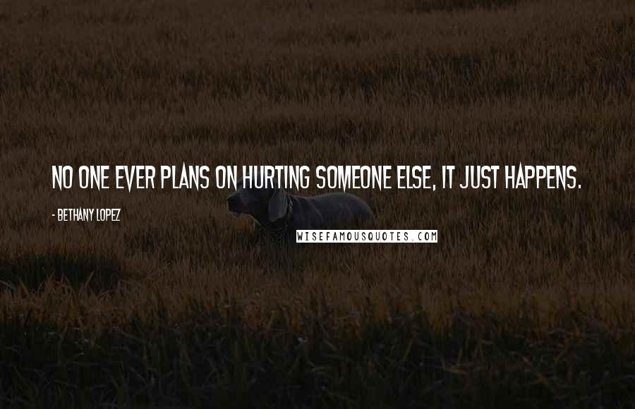 Bethany Lopez Quotes: No one ever plans on hurting someone else, it just happens.