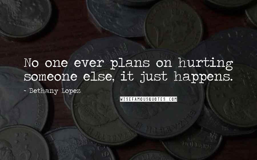 Bethany Lopez Quotes: No one ever plans on hurting someone else, it just happens.