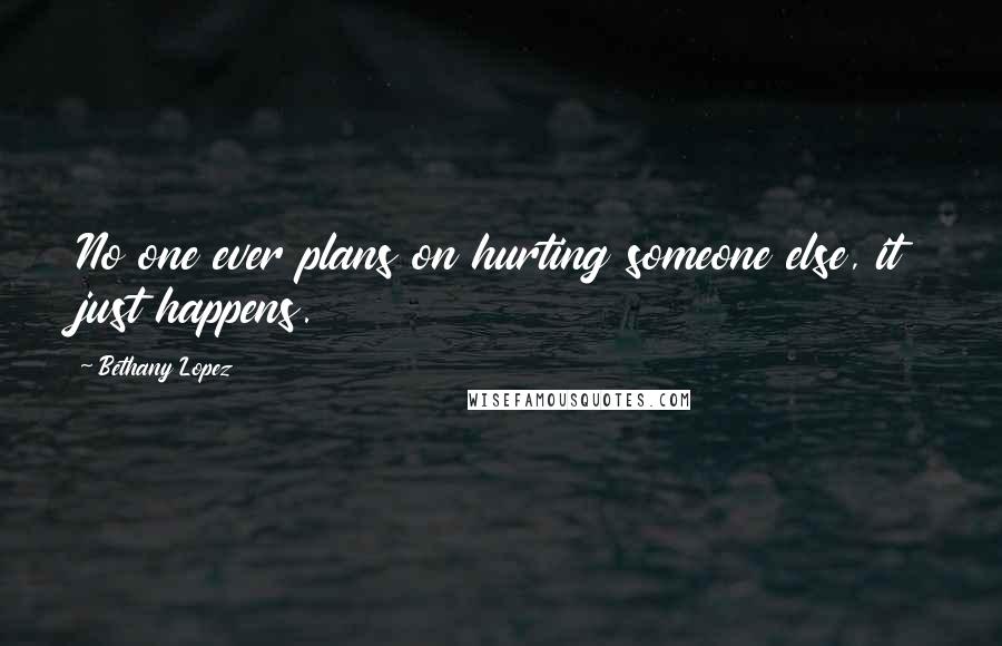 Bethany Lopez Quotes: No one ever plans on hurting someone else, it just happens.