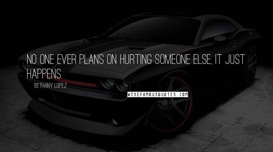 Bethany Lopez Quotes: No one ever plans on hurting someone else, it just happens.