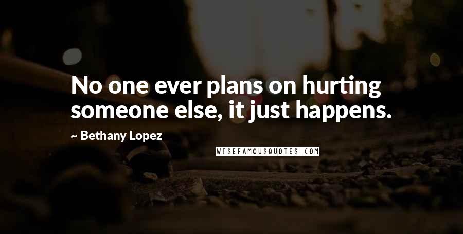 Bethany Lopez Quotes: No one ever plans on hurting someone else, it just happens.
