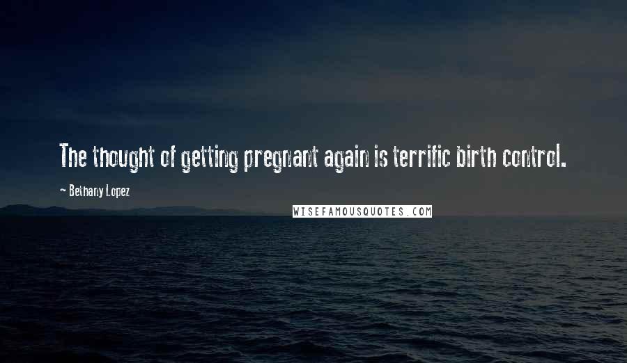 Bethany Lopez Quotes: The thought of getting pregnant again is terrific birth control.