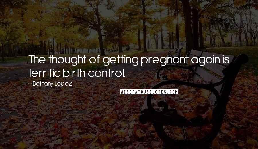 Bethany Lopez Quotes: The thought of getting pregnant again is terrific birth control.