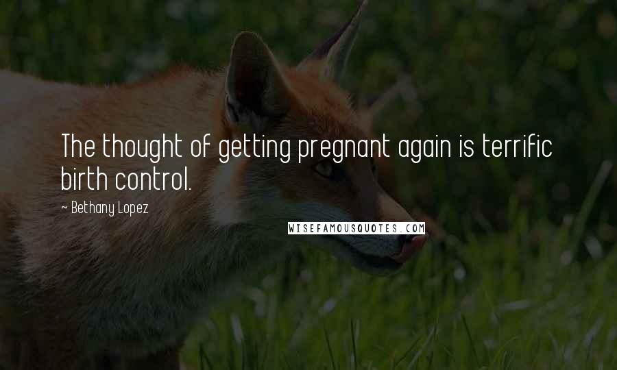 Bethany Lopez Quotes: The thought of getting pregnant again is terrific birth control.