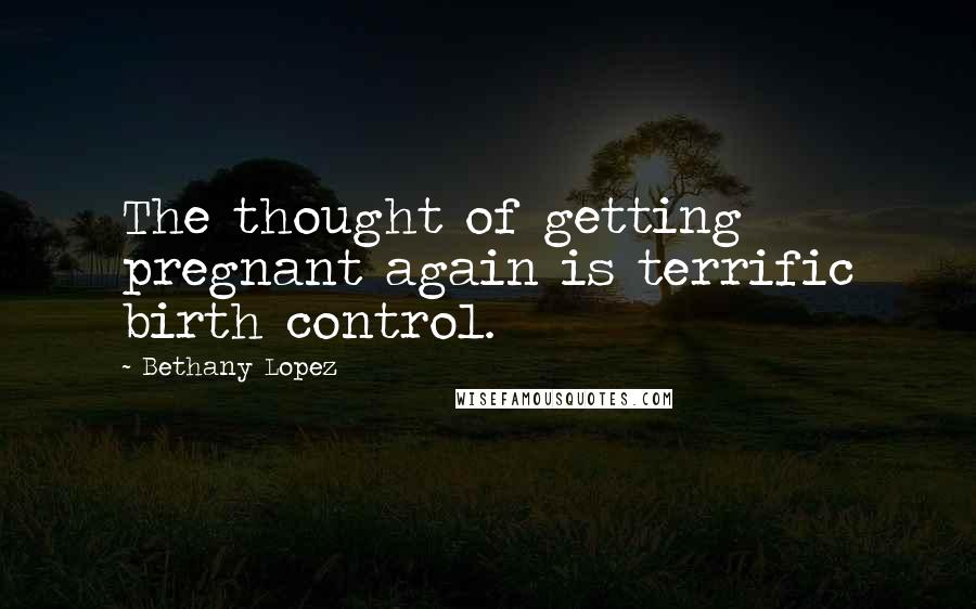 Bethany Lopez Quotes: The thought of getting pregnant again is terrific birth control.