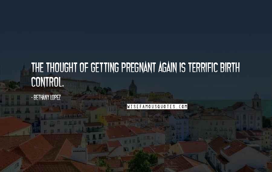 Bethany Lopez Quotes: The thought of getting pregnant again is terrific birth control.