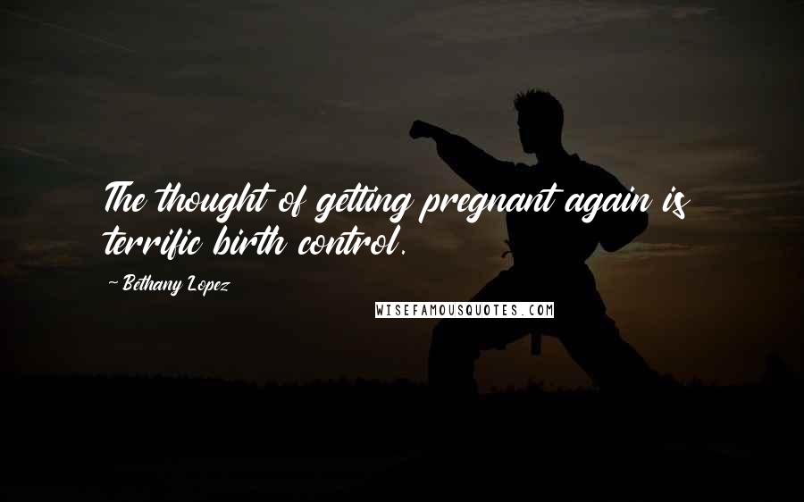 Bethany Lopez Quotes: The thought of getting pregnant again is terrific birth control.