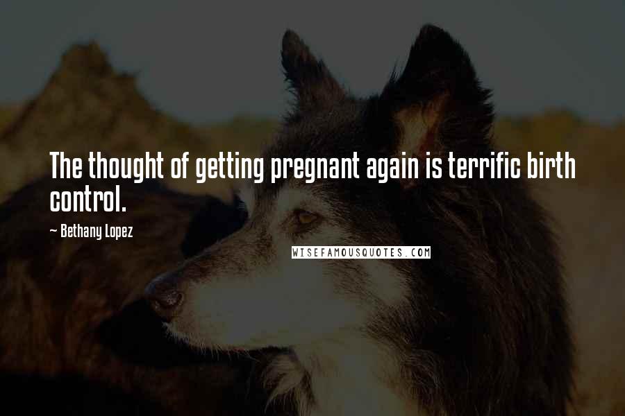 Bethany Lopez Quotes: The thought of getting pregnant again is terrific birth control.