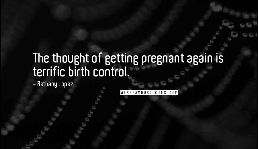 Bethany Lopez Quotes: The thought of getting pregnant again is terrific birth control.