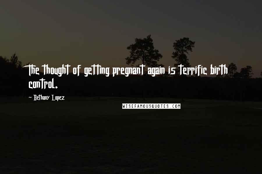 Bethany Lopez Quotes: The thought of getting pregnant again is terrific birth control.