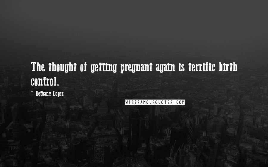 Bethany Lopez Quotes: The thought of getting pregnant again is terrific birth control.