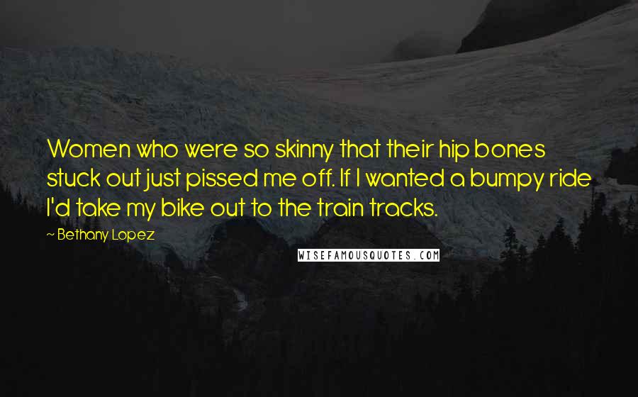 Bethany Lopez Quotes: Women who were so skinny that their hip bones stuck out just pissed me off. If I wanted a bumpy ride I'd take my bike out to the train tracks.